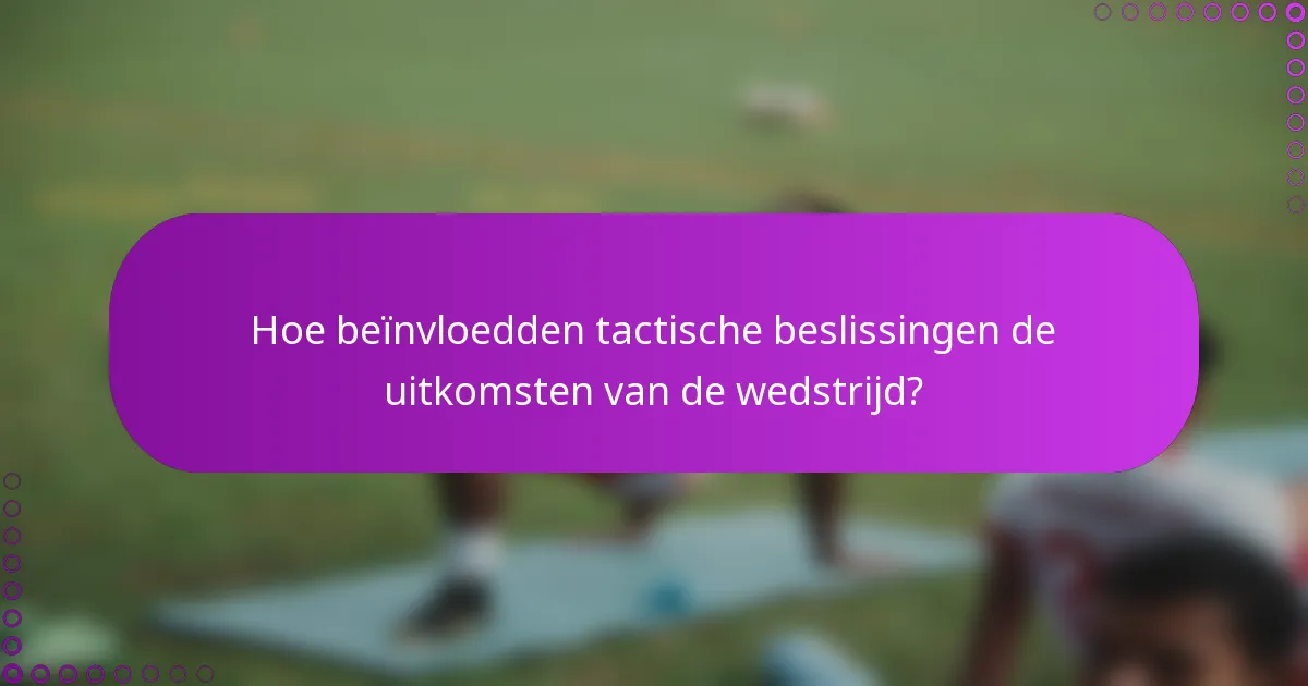 Hoe beïnvloedden tactische beslissingen de uitkomsten van de wedstrijd?