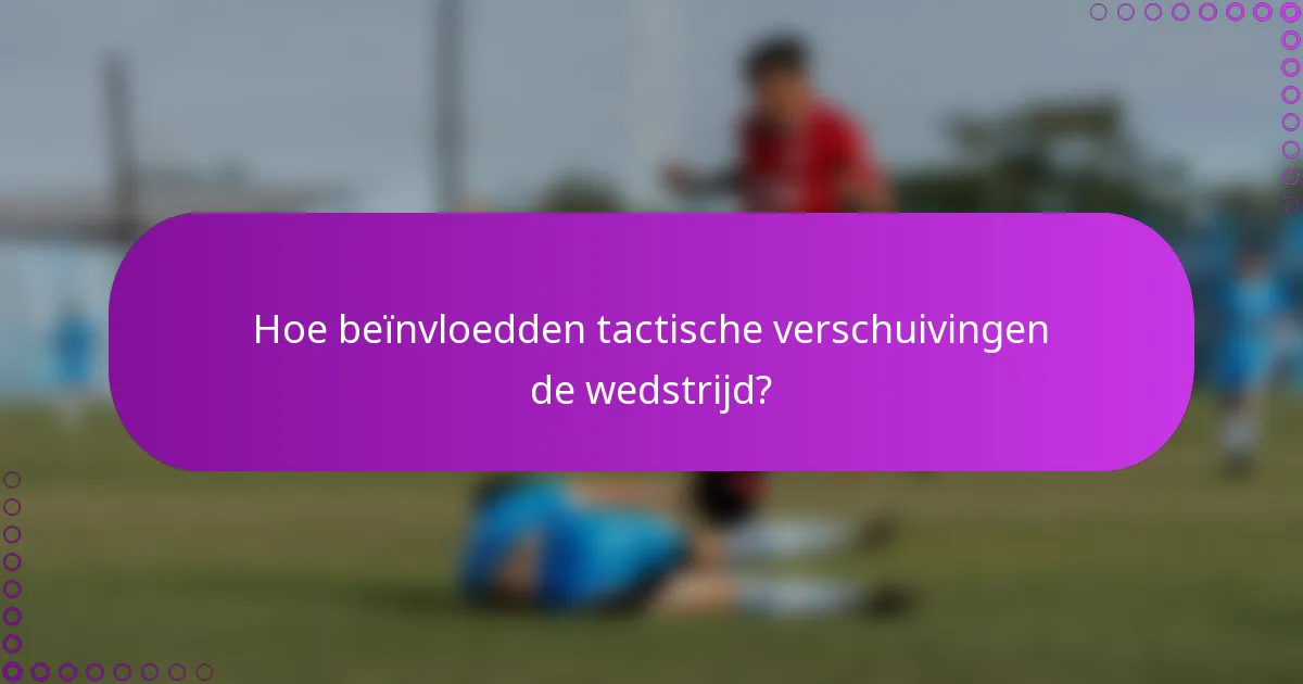 Hoe beïnvloedden tactische verschuivingen de wedstrijd?