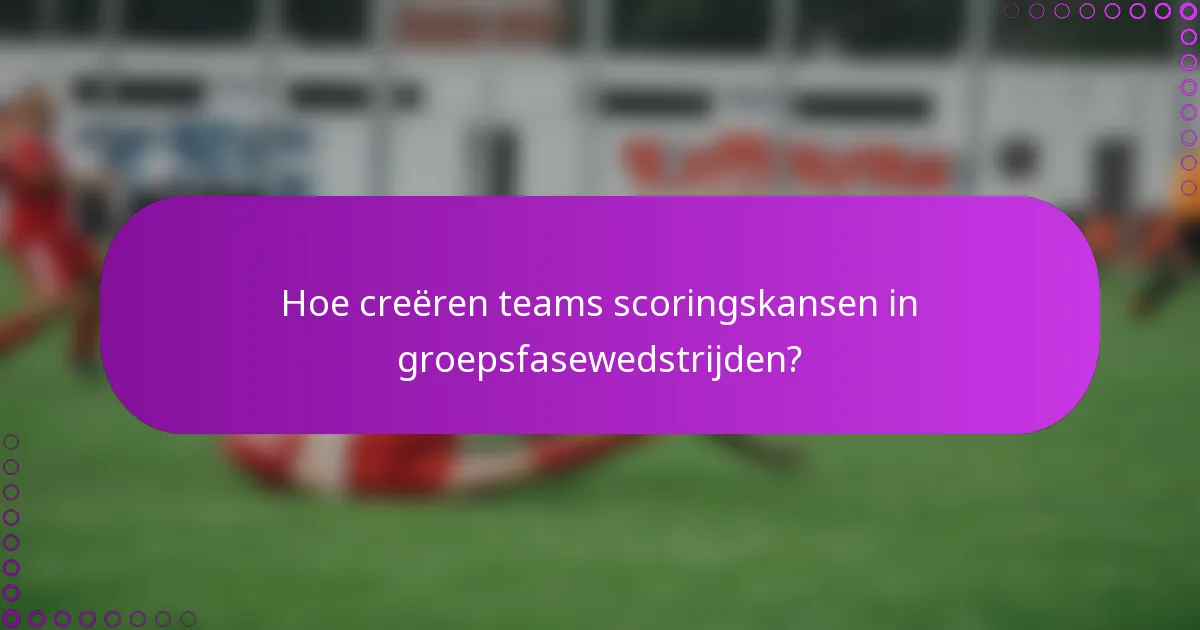 Hoe creëren teams scoringskansen in groepsfasewedstrijden?
