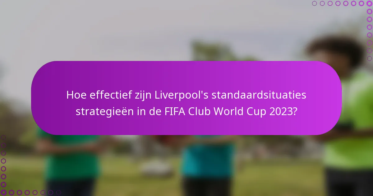 Hoe effectief zijn Liverpool's standaardsituaties strategieën in de FIFA Club World Cup 2023?