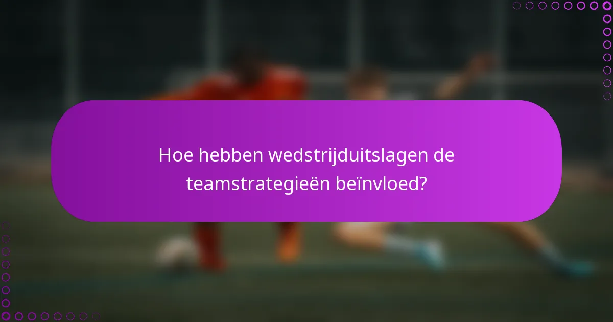 Hoe hebben wedstrijduitslagen de teamstrategieën beïnvloed?