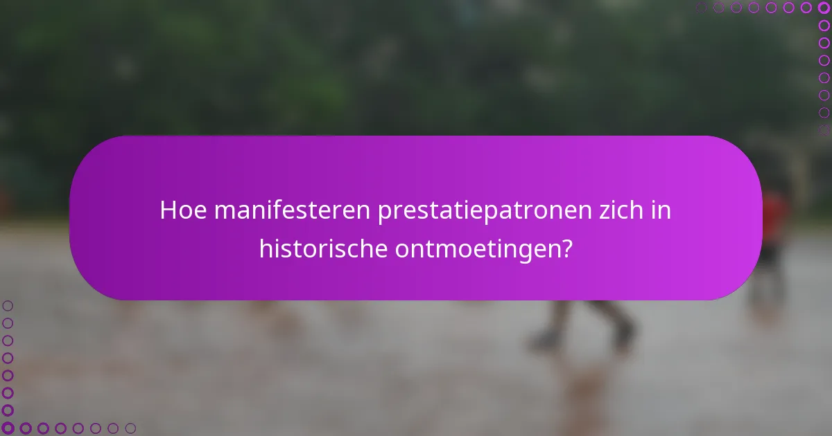 Hoe manifesteren prestatiepatronen zich in historische ontmoetingen?