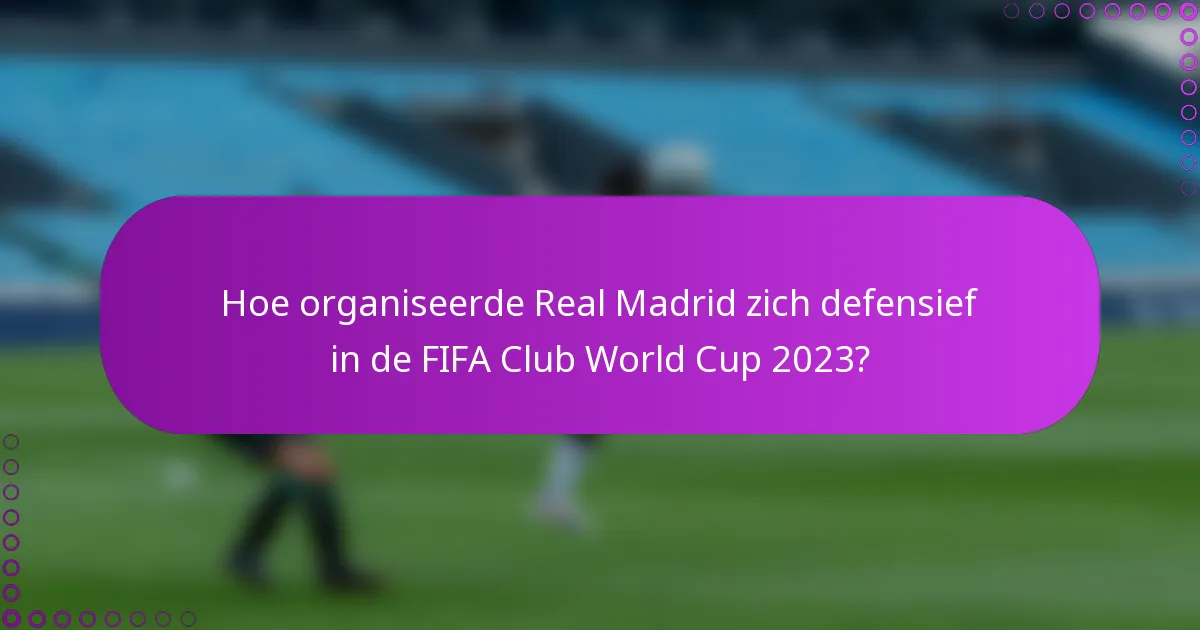 Hoe organiseerde Real Madrid zich defensief in de FIFA Club World Cup 2023?