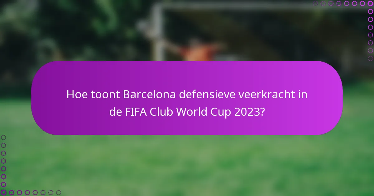 Hoe toont Barcelona defensieve veerkracht in de FIFA Club World Cup 2023?