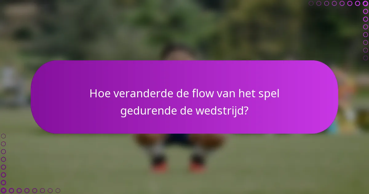 Hoe veranderde de flow van het spel gedurende de wedstrijd?