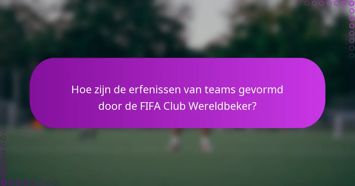 Hoe zijn de erfenissen van teams gevormd door de FIFA Club Wereldbeker?