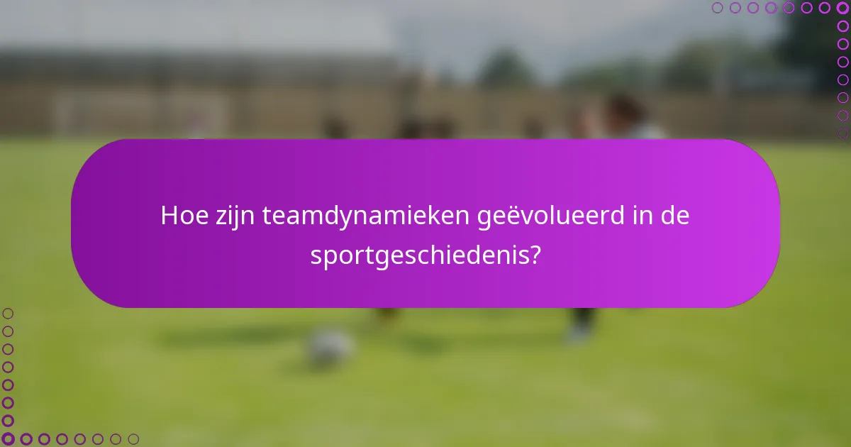 Hoe zijn teamdynamieken geëvolueerd in de sportgeschiedenis?