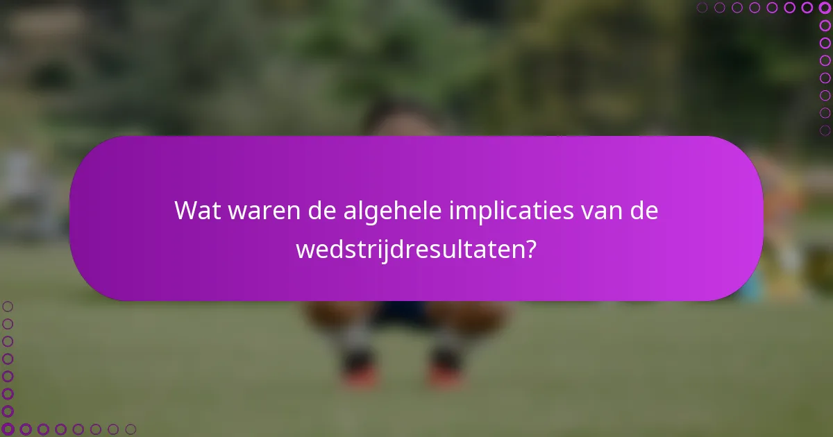 Wat waren de algehele implicaties van de wedstrijdresultaten?