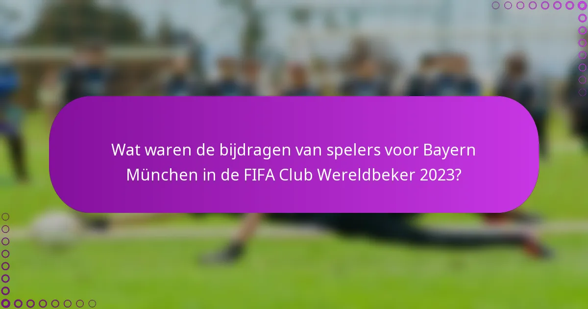 Wat waren de bijdragen van spelers voor Bayern München in de FIFA Club Wereldbeker 2023?