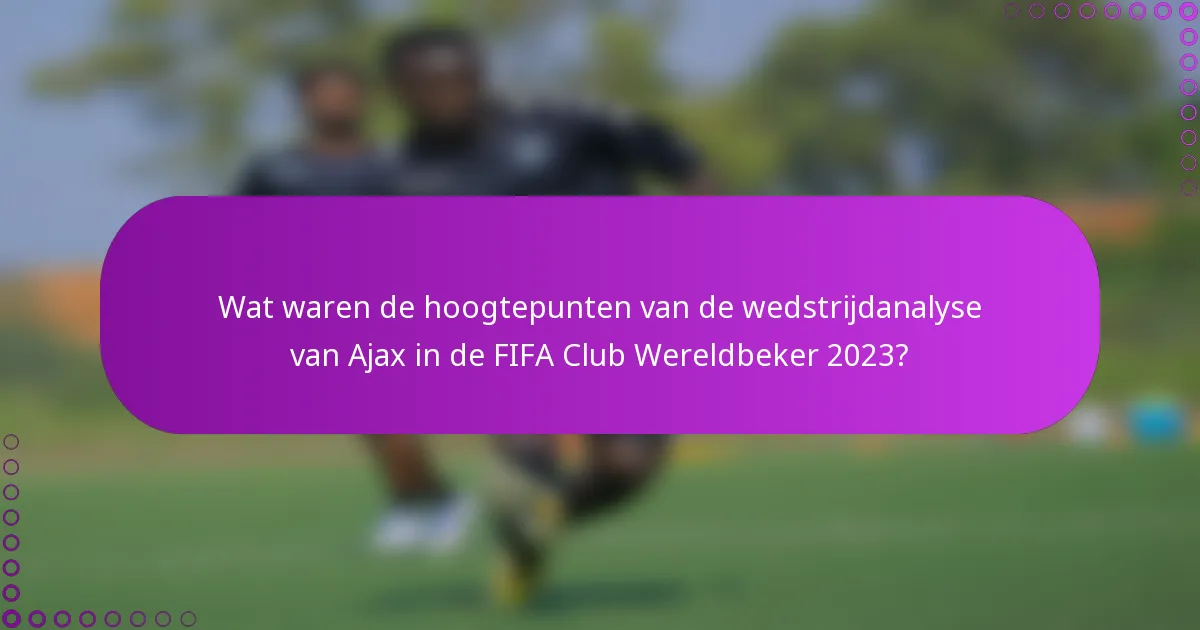 Wat waren de hoogtepunten van de wedstrijdanalyse van Ajax in de FIFA Club Wereldbeker 2023?