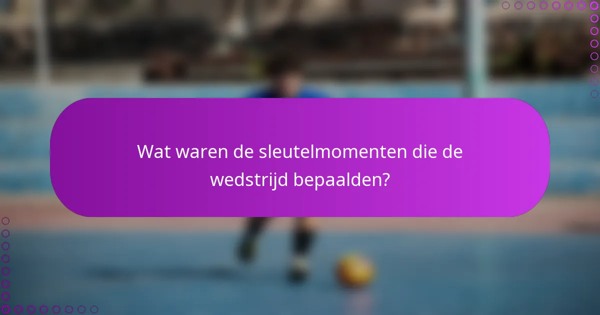 Wat waren de sleutelmomenten die de wedstrijd bepaalden?