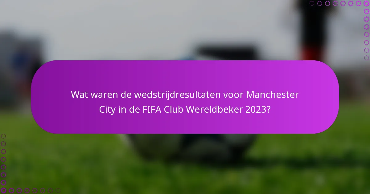 Wat waren de wedstrijdresultaten voor Manchester City in de FIFA Club Wereldbeker 2023?