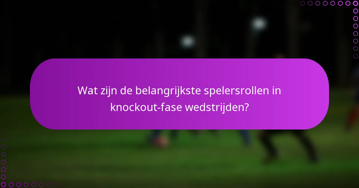 Wat zijn de belangrijkste spelersrollen in knockout-fase wedstrijden?