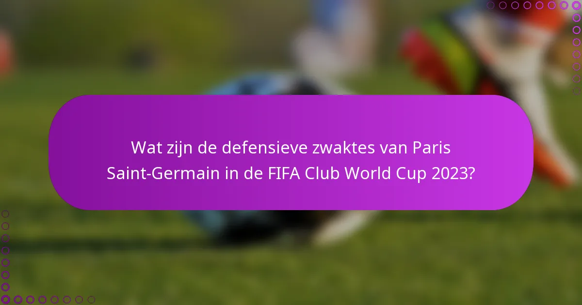 Wat zijn de defensieve zwaktes van Paris Saint-Germain in de FIFA Club World Cup 2023?
