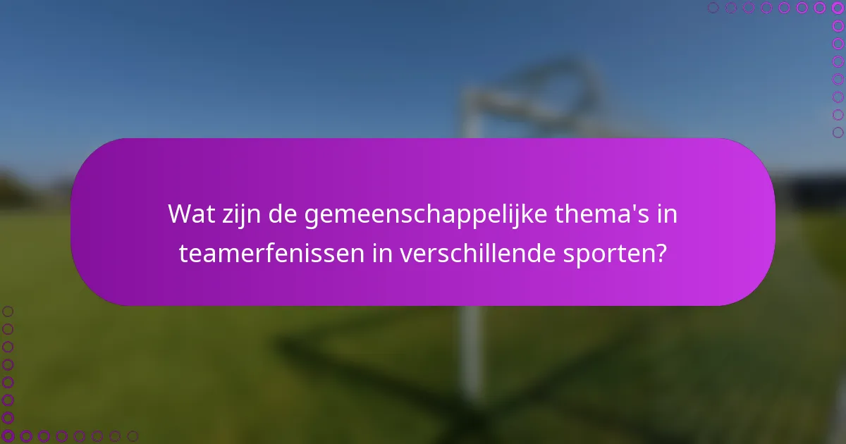 Wat zijn de gemeenschappelijke thema's in teamerfenissen in verschillende sporten?