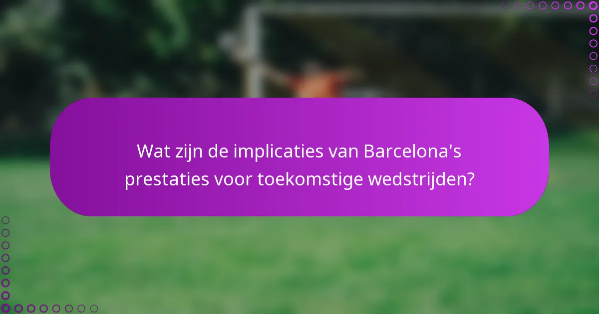 Wat zijn de implicaties van Barcelona's prestaties voor toekomstige wedstrijden?