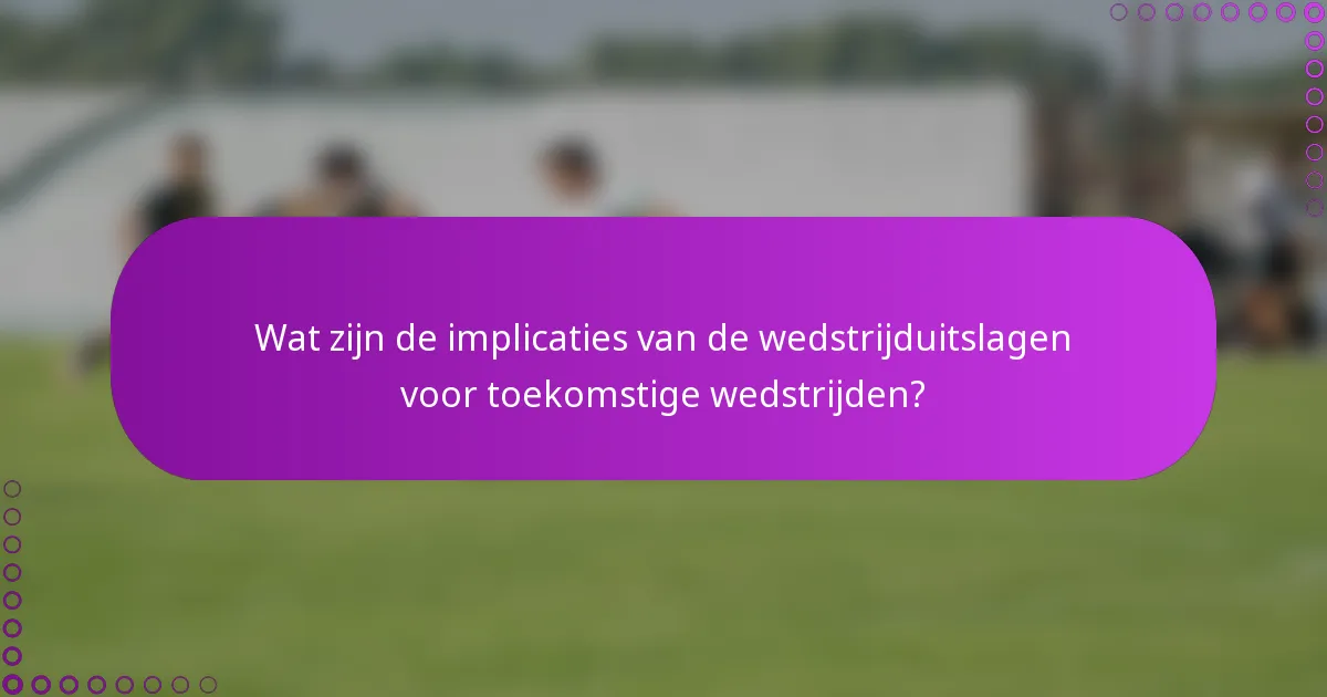 Wat zijn de implicaties van de wedstrijduitslagen voor toekomstige wedstrijden?