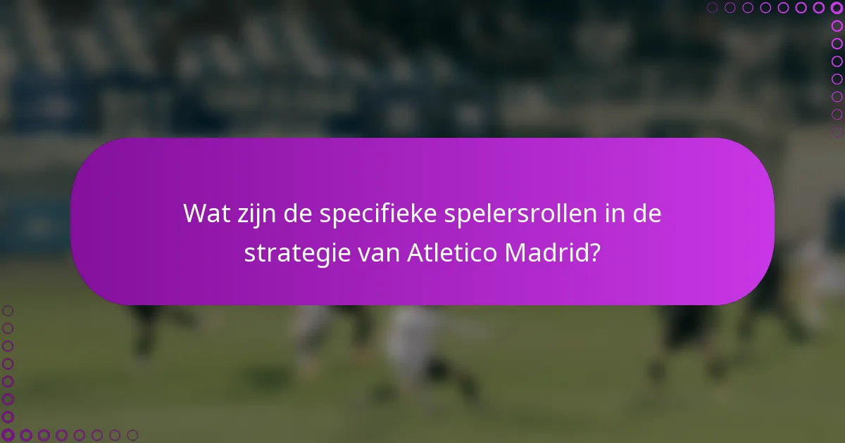Wat zijn de specifieke spelersrollen in de strategie van Atletico Madrid?