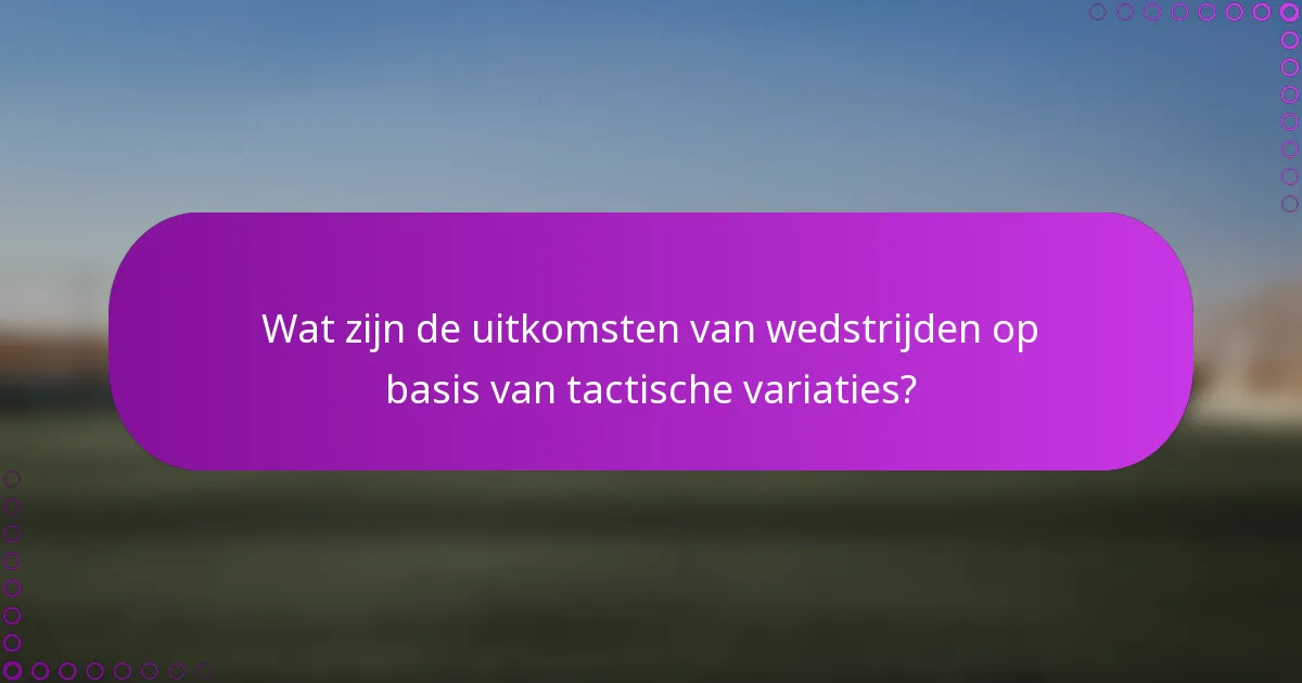 Wat zijn de uitkomsten van wedstrijden op basis van tactische variaties?