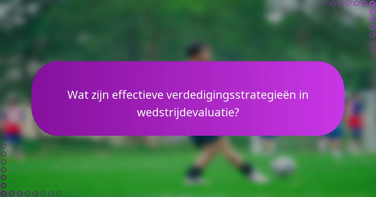 Wat zijn effectieve verdedigingsstrategieën in wedstrijdevaluatie?