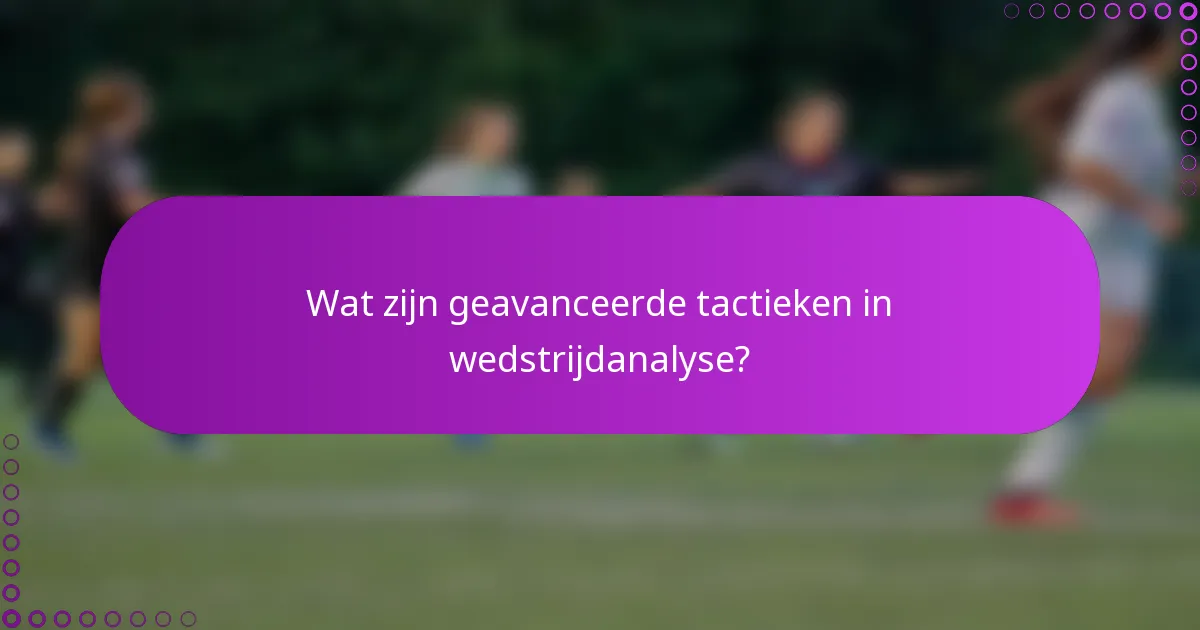 Wat zijn geavanceerde tactieken in wedstrijdanalyse?