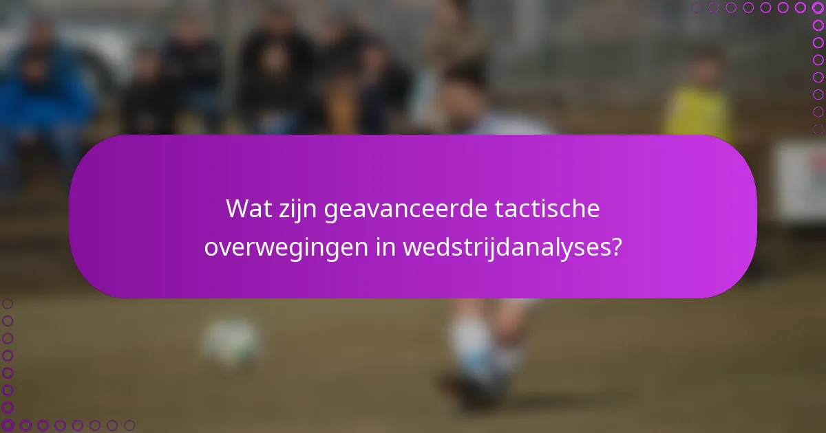 Wat zijn geavanceerde tactische overwegingen in wedstrijdanalyses?