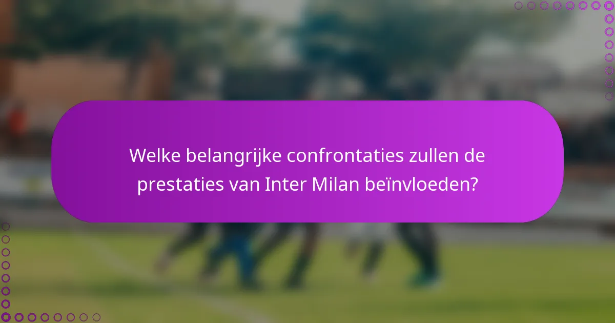 Welke belangrijke confrontaties zullen de prestaties van Inter Milan beïnvloeden?