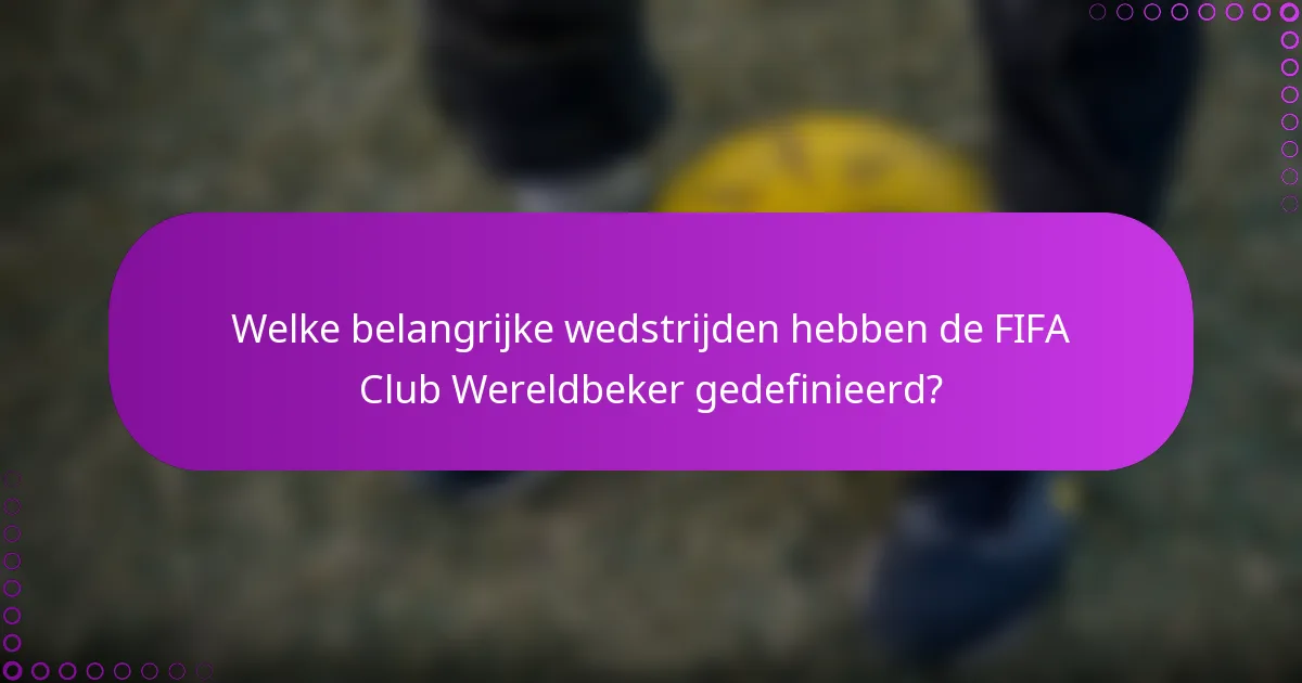 Welke belangrijke wedstrijden hebben de FIFA Club Wereldbeker gedefinieerd?