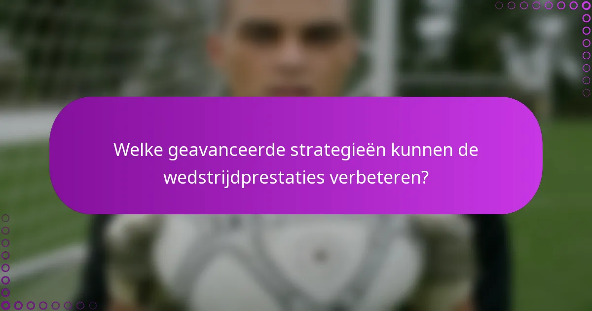 Welke geavanceerde strategieën kunnen de wedstrijdprestaties verbeteren?