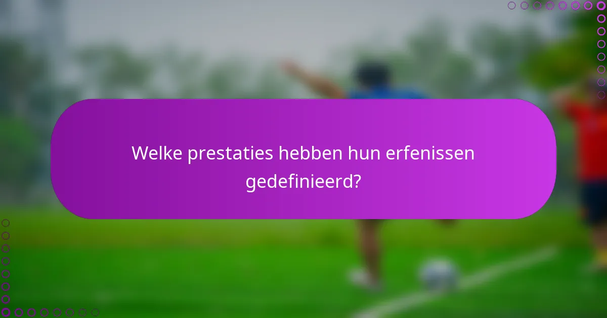 Welke prestaties hebben hun erfenissen gedefinieerd?