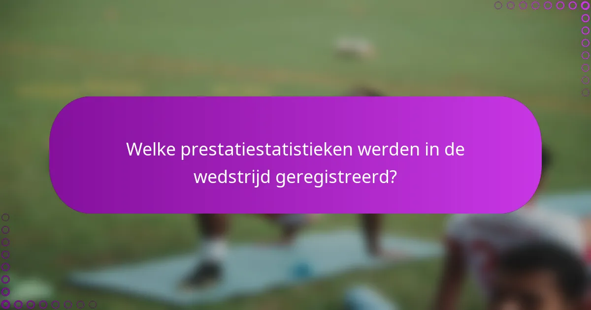 Welke prestatiestatistieken werden in de wedstrijd geregistreerd?