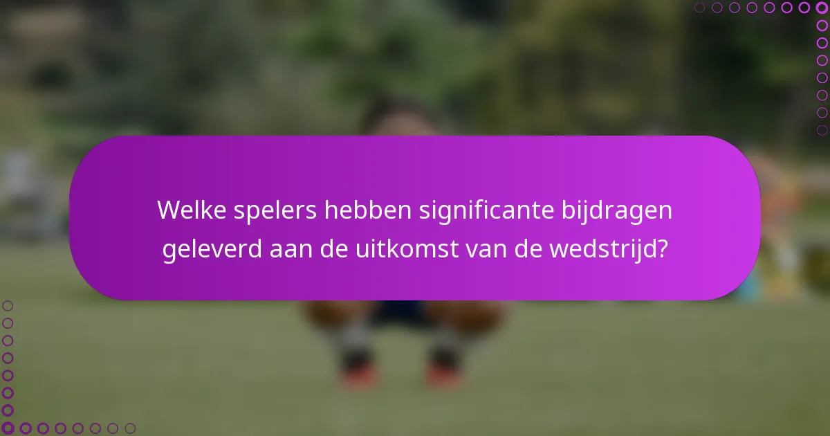Welke spelers hebben significante bijdragen geleverd aan de uitkomst van de wedstrijd?