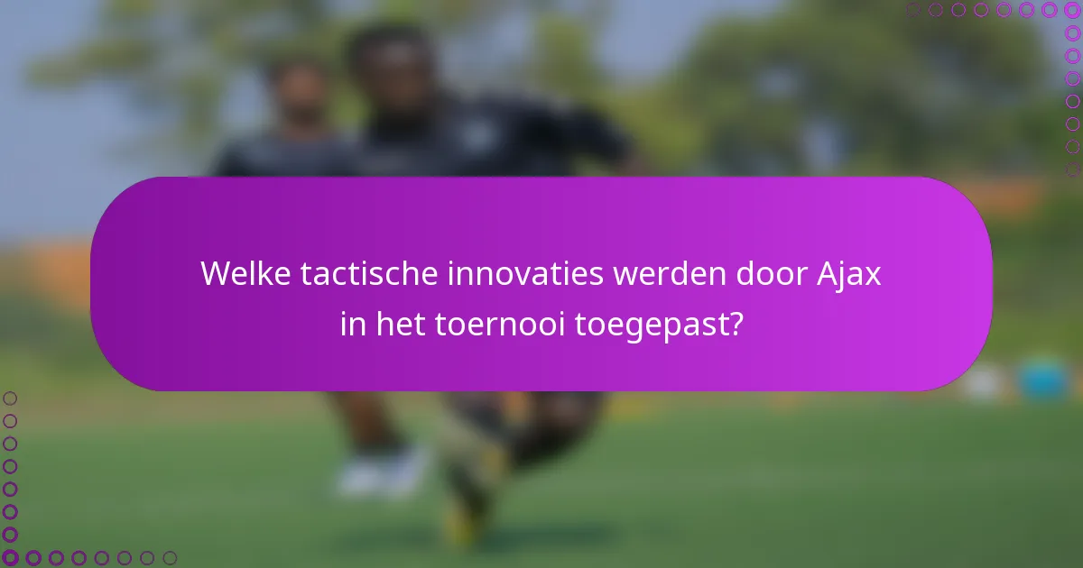 Welke tactische innovaties werden door Ajax in het toernooi toegepast?