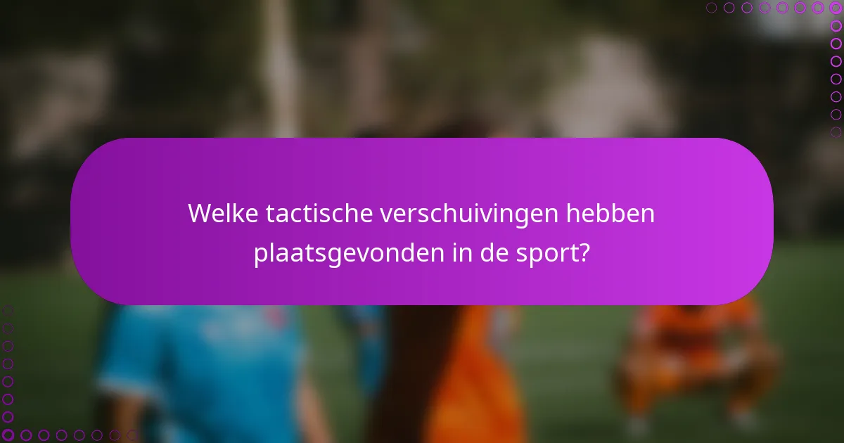 Welke tactische verschuivingen hebben plaatsgevonden in de sport?