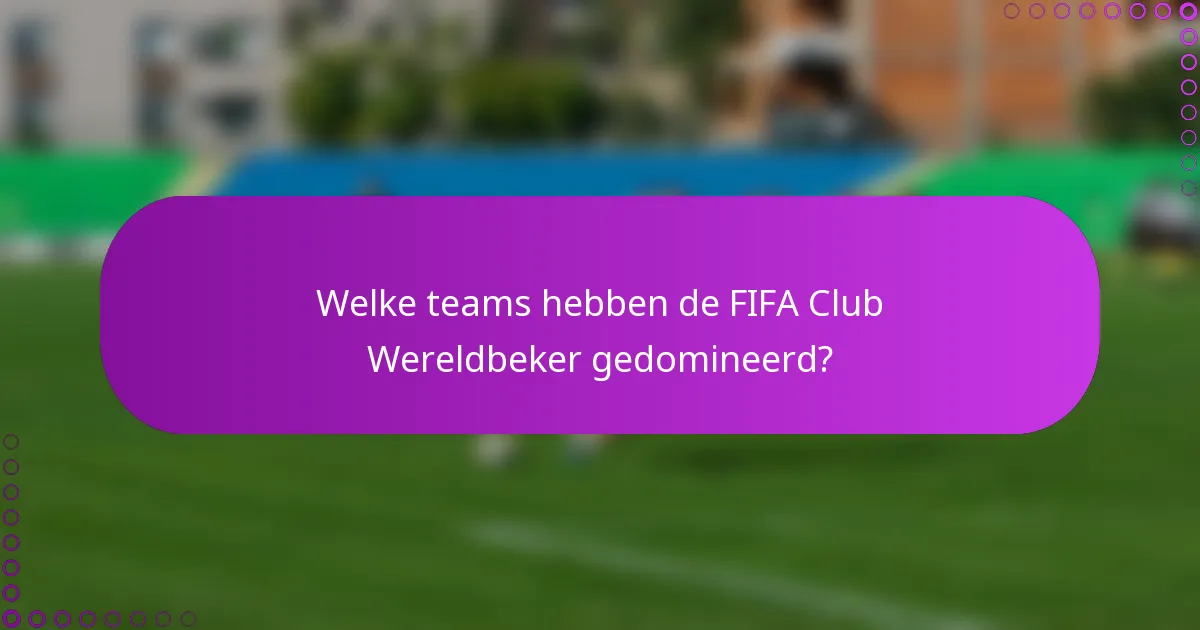 Welke teams hebben de FIFA Club Wereldbeker gedomineerd?