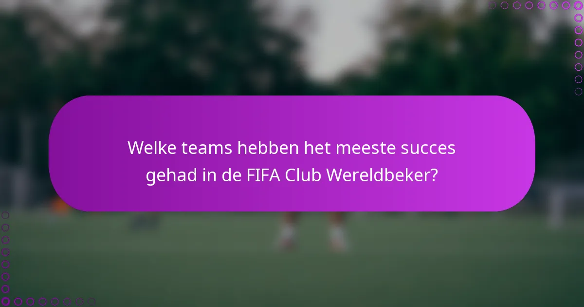 Welke teams hebben het meeste succes gehad in de FIFA Club Wereldbeker?