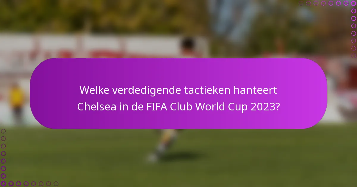 Welke verdedigende tactieken hanteert Chelsea in de FIFA Club World Cup 2023?