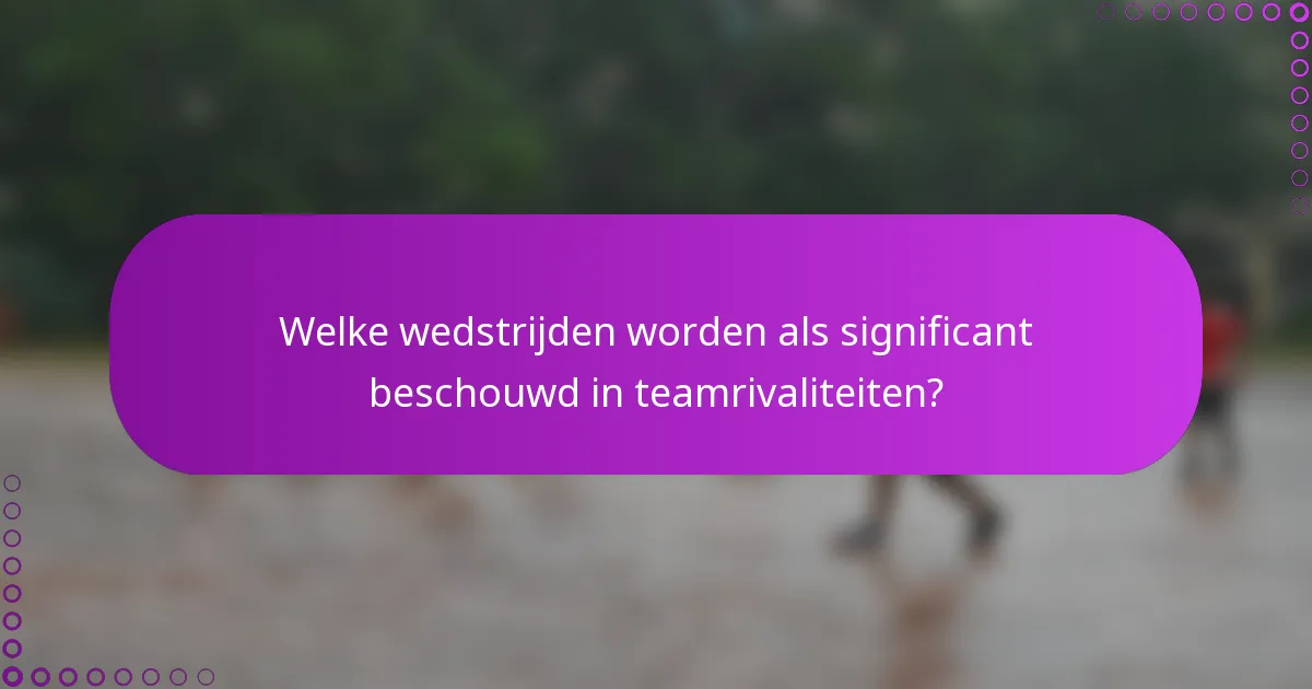 Welke wedstrijden worden als significant beschouwd in teamrivaliteiten?