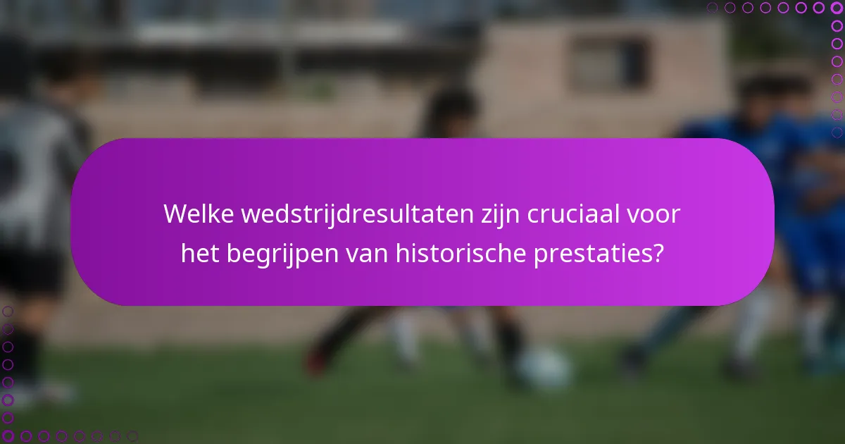 Welke wedstrijdresultaten zijn cruciaal voor het begrijpen van historische prestaties?