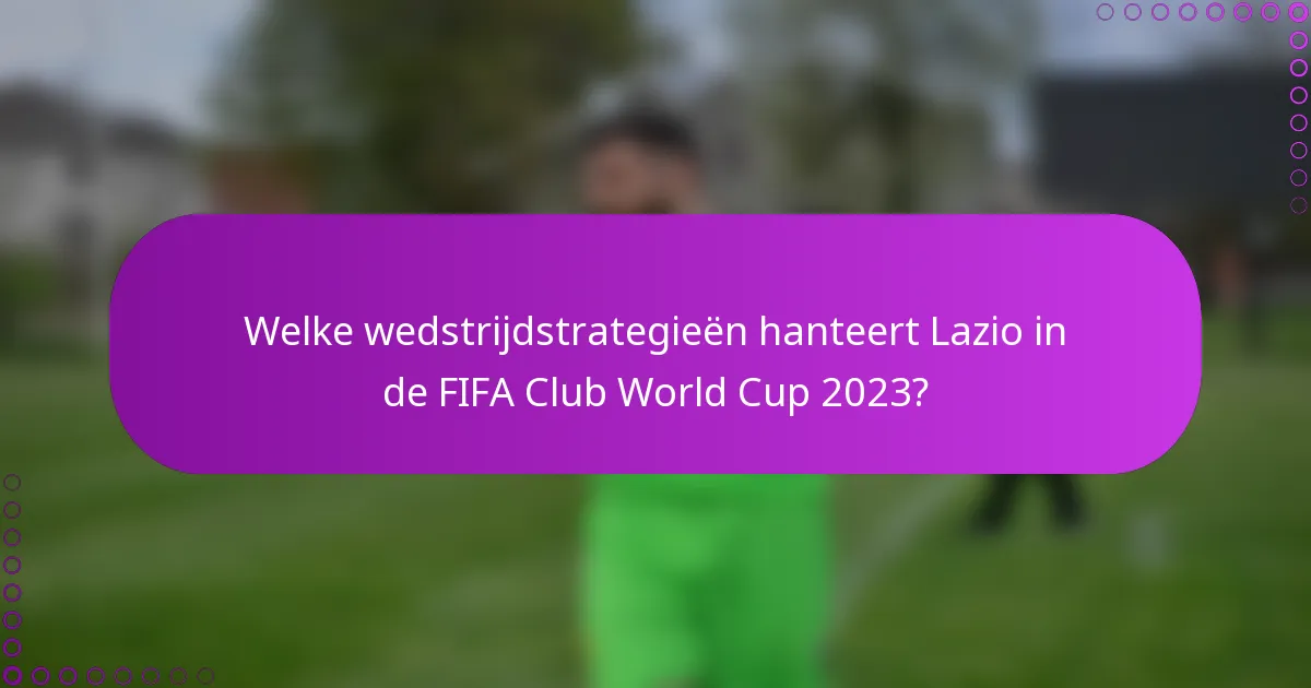 Welke wedstrijdstrategieën hanteert Lazio in de FIFA Club World Cup 2023?