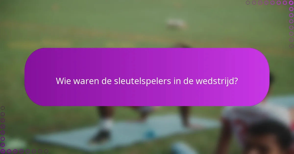Wie waren de sleutelspelers in de wedstrijd?