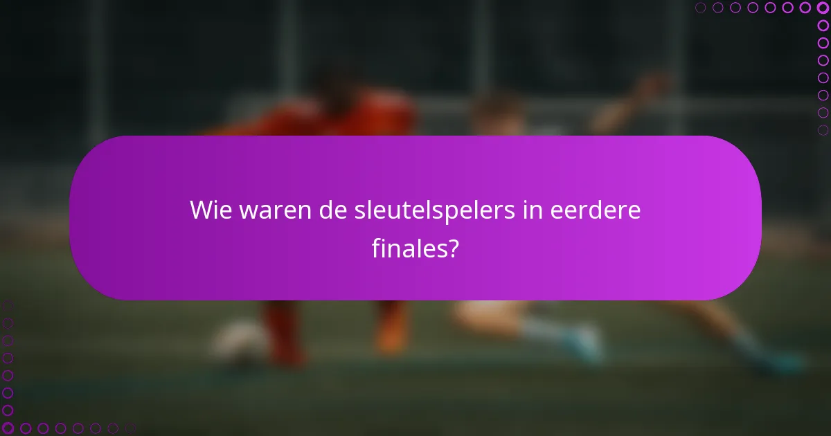 Wie waren de sleutelspelers in eerdere finales?